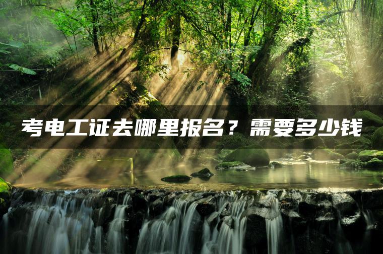 考电工证去哪里报名？需要多少钱