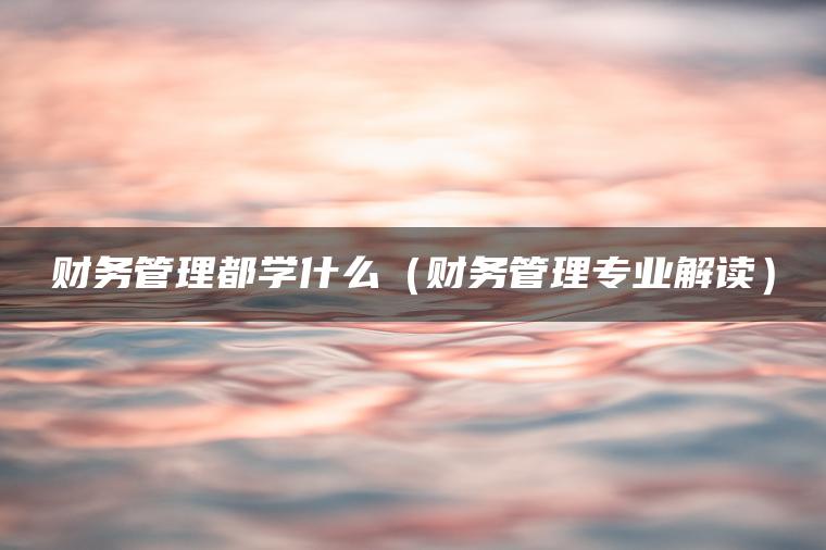 财务管理都学什么（财务管理专业解读）