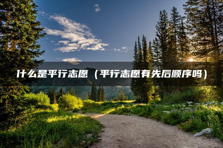 什么是平行志愿（平行志愿有先后顺序吗）