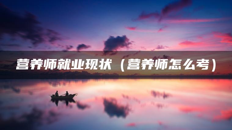 营养师就业现状（营养师怎么考）