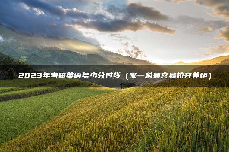 2023年考研英语多少分过线（哪一科最容易拉开差距）