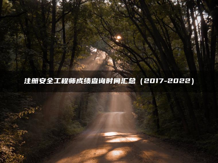 注册安全工程师成绩查询时间汇总（2017-2022）