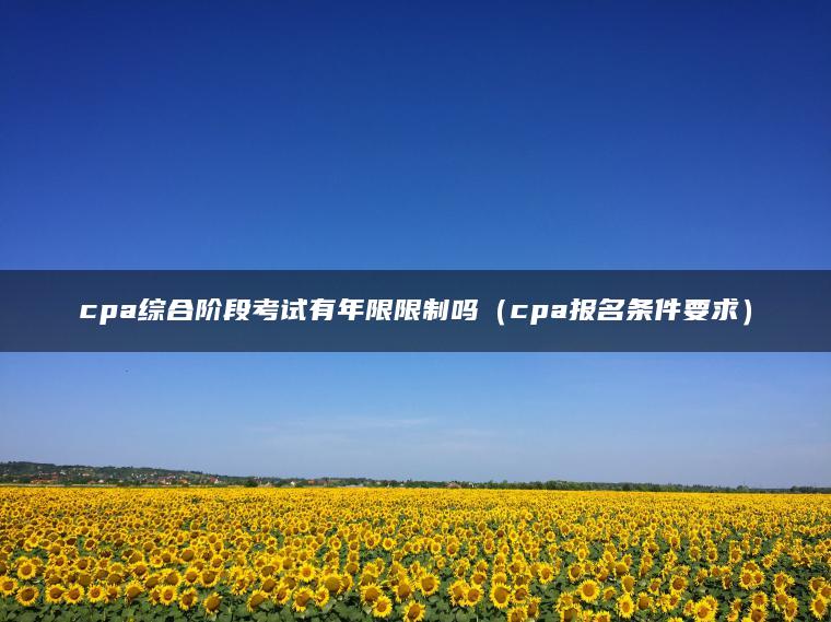 cpa综合阶段考试有年限限制吗（cpa报名条件要求）