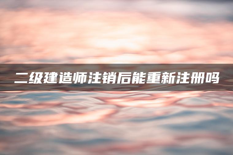 二级建造师注销后能重新注册吗