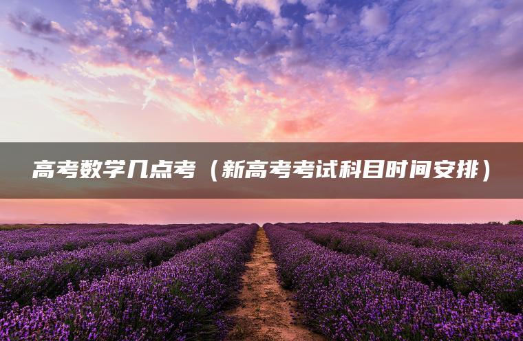 高考数学几点考(新高考考试科目时间安排)-79学习网