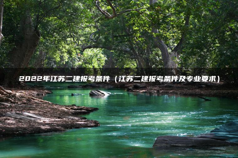2022年江苏二建报考条件（江苏二建报考条件及专业要求）