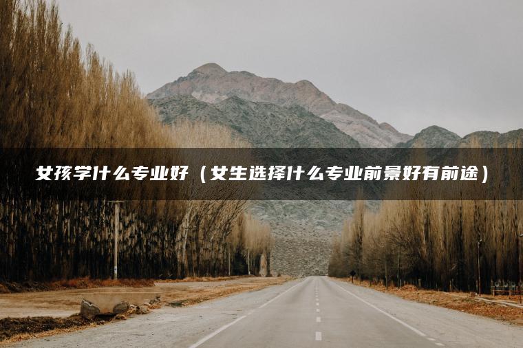 女孩学什么专业好（女生选择什么专业前景好有前途）