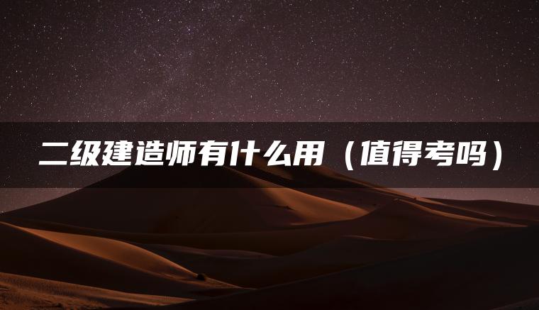 二级建造师有什么用（值得考吗）