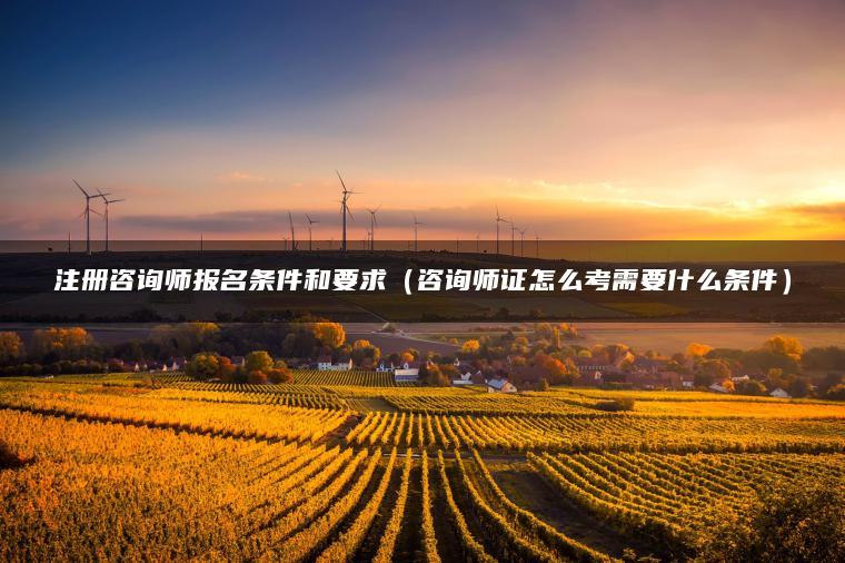 注册咨询师报名条件和要求（咨询师证怎么考需要什么条件）