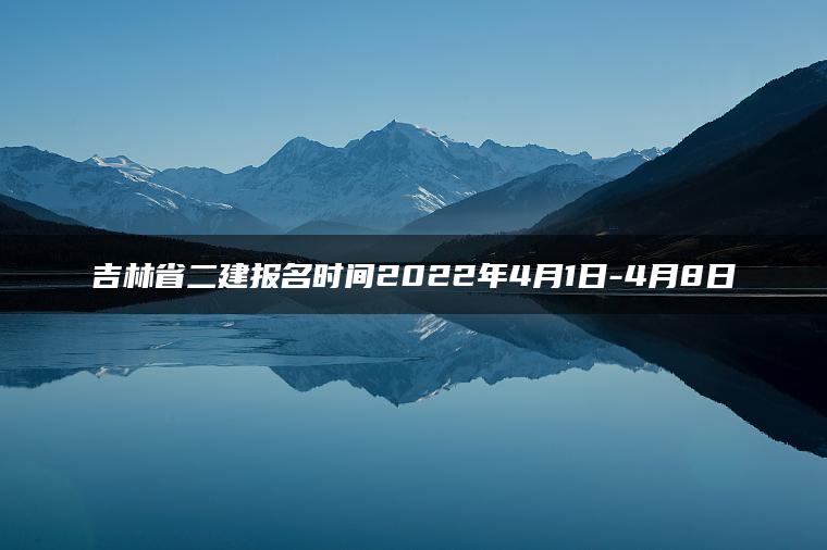 吉林省二建报名时间2022年4月1日-4月8日