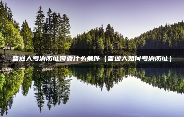 普通人考消防证需要什么条件（普通人如何考消防证）