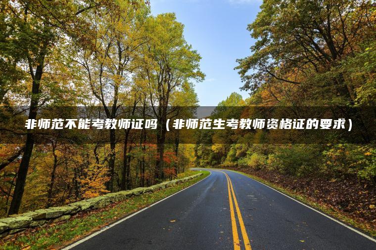 非师范不能考教师证吗（非师范生考教师资格证的要求）