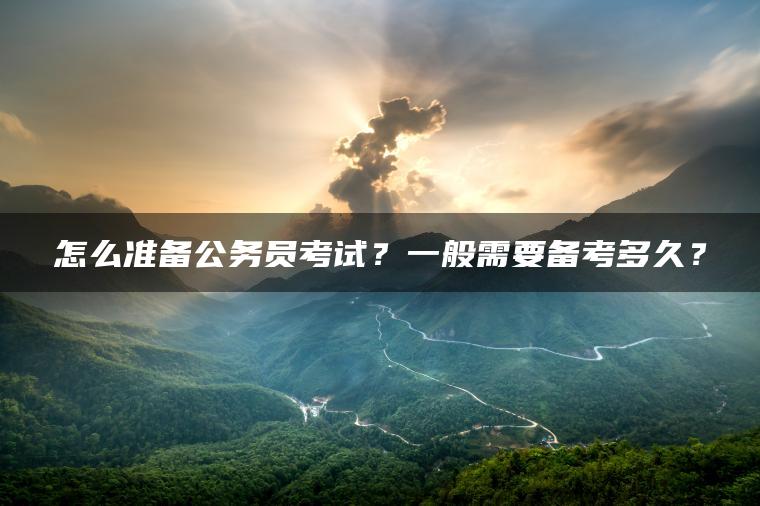 怎么准备公务员考试?一般需要备考多久?-79学习网