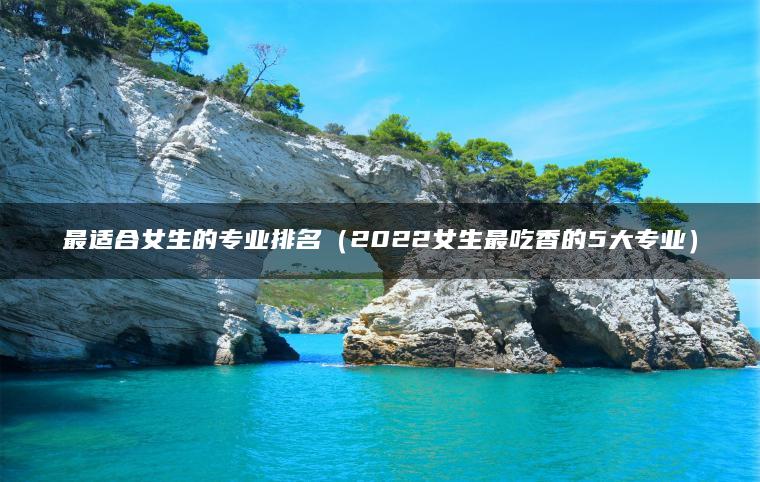 最适合女生的专业排名(2022女生最吃香的5大专业)-79学习网