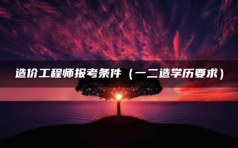 造价工程师报考条件（一二造学历要求）