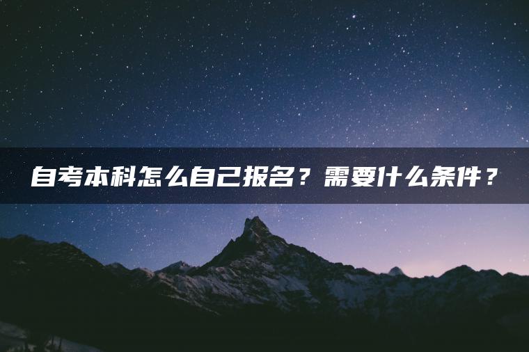 自考本科怎么自己报名？需要什么条件？