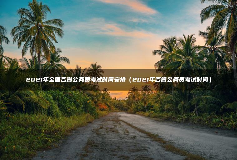 2021年全国各省公务员考试时间安排(2021年各省公务员考试时间)-79学习网