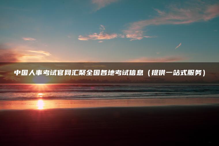 中国人事考试官网汇聚全国各地考试信息（提供一站式服务）