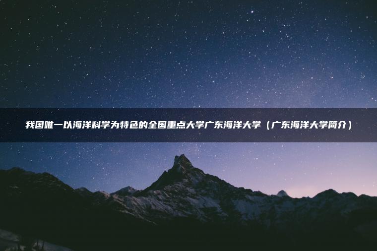 我国唯一以海洋科学为特色的全国重点大学广东海洋大学(广东海洋大学简介)-79学习网