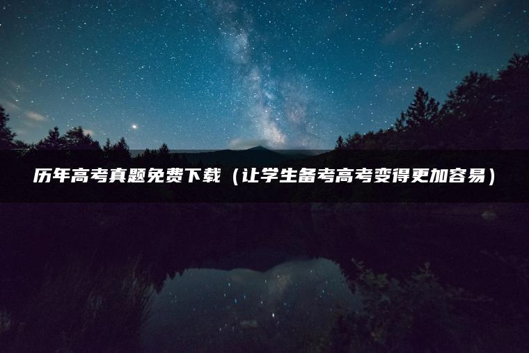 历年高考真题免费下载（让学生备考高考变得更加容易）