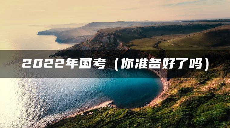 2022年国考（你准备好了吗）