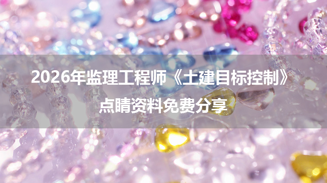 2026年监理工程师《土建目标控制》点睛资料免费分享-79学习网