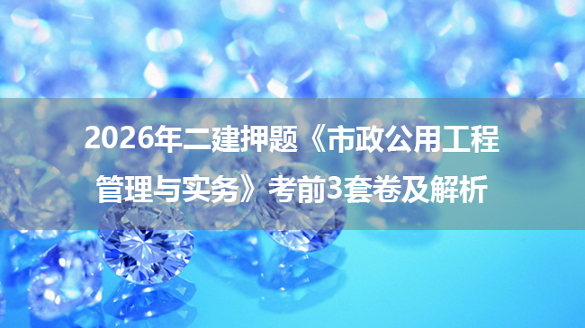 2026年二建押题《市政公用工程管理与实务》考前3套卷及解析-79学习网