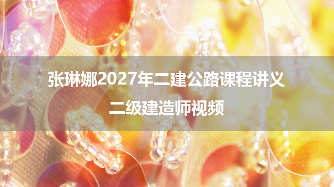 张琳娜2027年二建公路课程讲义_二级建造师视频-79学习网