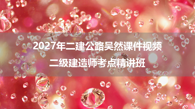2027年二建公路吴然课件视频_二级建造师考点精讲班-79学习网