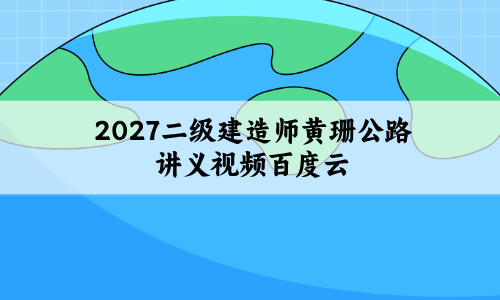 2027二级建造师黄珊公路讲义视频百度云_模考测试卷-79学习网