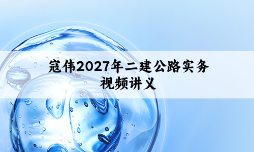 寇伟2027年二建公路实务视频讲义（核心考点速记+案例200问）-79学习网