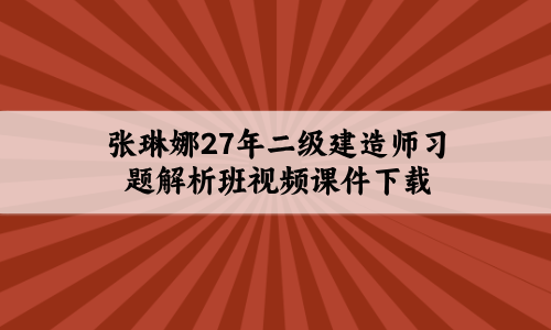 张琳娜27年二级建造师习题解析班视频课件下载-79学习网
