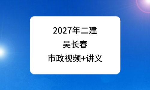 吴长春水利二级建造师2027年精讲视频_二建水利课件讲义-79学习网