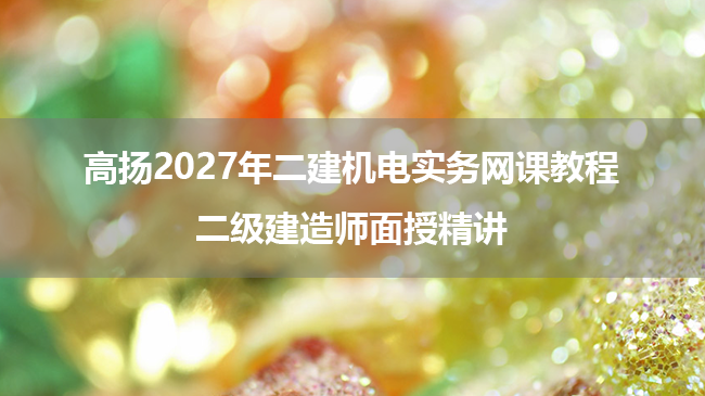 高扬2027年二建机电实务网课教程_二级建造师面授精讲-79学习网
