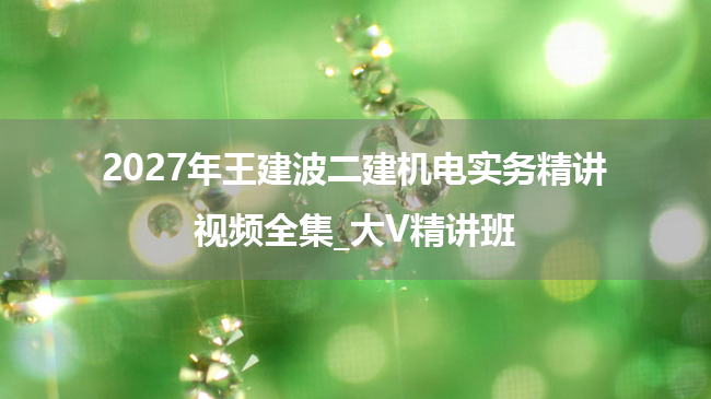2027年王建波二建机电实务精讲视频全集_大V精讲班-79学习网