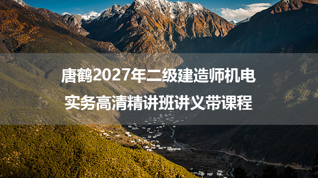 唐鹤2027年二级建造师机电实务高清精讲班讲义带课程-79学习网