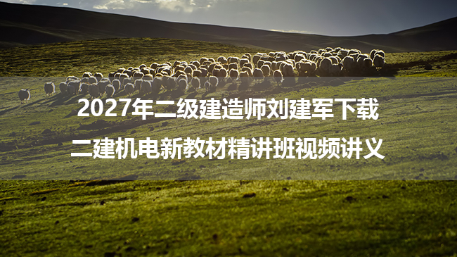 2027年二级建造师刘建军下载_二建机电新教材精讲班视频讲义-79学习网