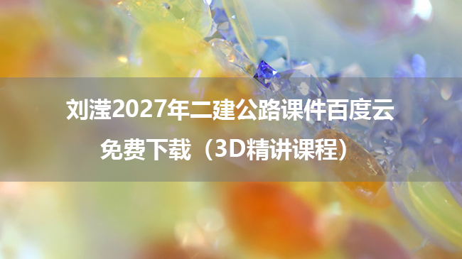 刘滢2027年二建公路课件百度云免费下载（3D精讲课程）-79学习网