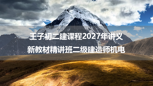 王子初二建课程2027年讲义_新教材精讲班二级建造师机电-79学习网