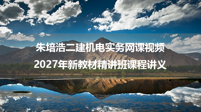 朱培浩二建机电实务网课视频_2027年新教材精讲班课程讲义-79学习网