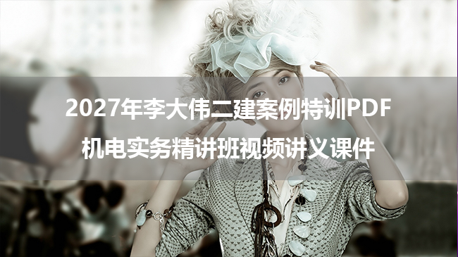 2027年李大伟二建案例特训PDF_机电实务精讲班视频讲义课件-79学习网