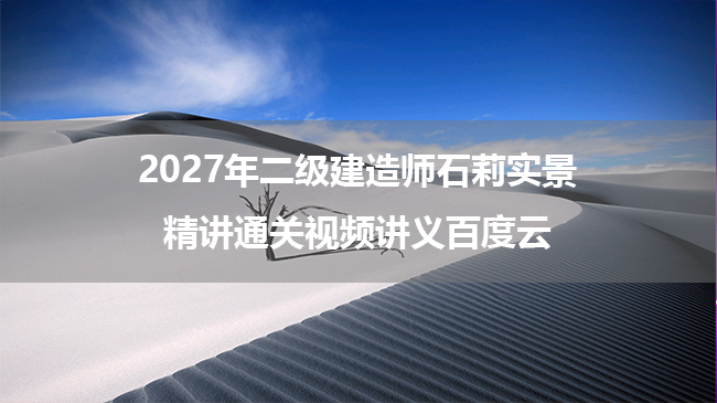 2027年二级建造师石莉实景精讲通关视频讲义百度云-79学习网
