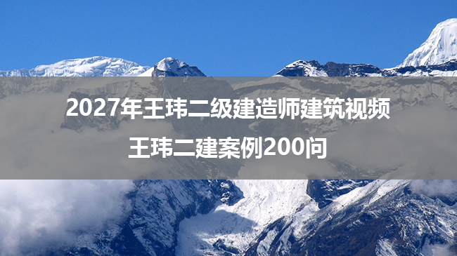2027年王玮二级建造师建筑视频_王玮二建案例200问-79学习网