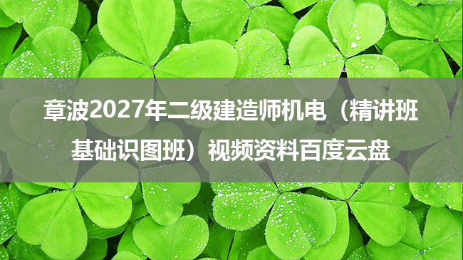 章波2027年二级建造师机电（精讲班+基础识图班）视频资料百度云盘-79学习网