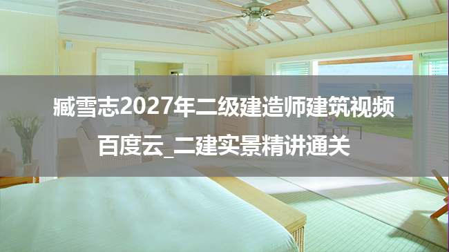 臧雪志2027年二级建造师建筑视频百度云_二建实景精讲通关-79学习网
