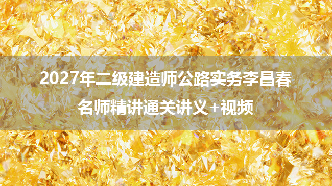 2027年二级建造师公路实务李昌春名师精讲通关讲义+视频-79学习网