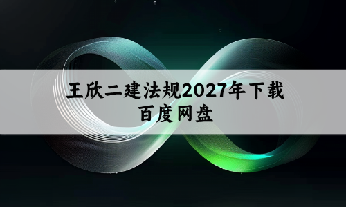 王欣二建法规2027年下载百度网盘_冲刺串讲班课程讲义-79学习网