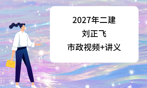 二建视频教程百度云刘正飞_2027年二级建造师讲义课件-79学习网