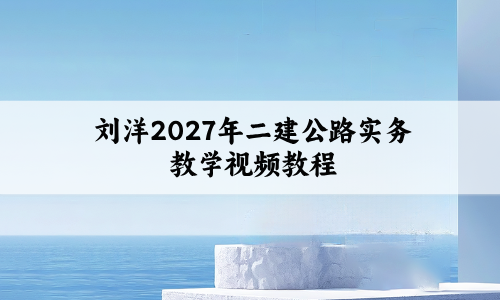 刘洋2027年二建公路实务教学视频教程_冲刺串讲+临考点睛班-79学习网