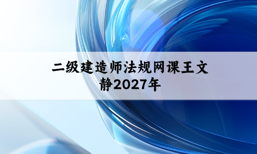 二级建造师法规网课王文静2027年_二级建造师必会百题直播视频讲义-79学习网